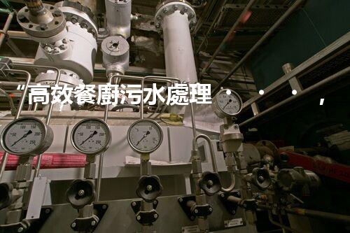 “高效餐廚污水處理，綠色環(huán)保新篇章”